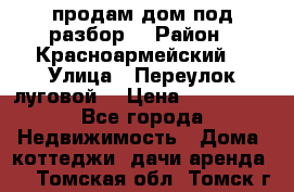 продам дом,под разбор  › Район ­ Красноармейский  › Улица ­ Переулок луговой  › Цена ­ 300 000 - Все города Недвижимость » Дома, коттеджи, дачи аренда   . Томская обл.,Томск г.